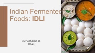 Indian Fermented
Foods: IDLI
By: Vishakha D.
Chari
 