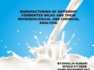 MANUFACTURING OF DIFFERENT
FERMENTED MILKS AND THEIR
MICROBIOLOGICAL AND CHEMICAL
ANALYSIS.
BY:SHAILJA KUMARI
MTECH 2nd YEAR
 