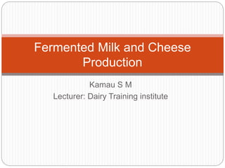 Kamau S M
Lecturer: Dairy Training institute
Fermented Milk and Cheese
Production
 