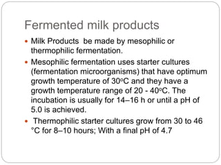 Fermented milk products
 Milk Products be made by mesophilic or
thermophilic fermentation.
 Mesophilic fermentation uses...