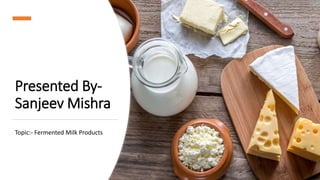 Presented By-
Sanjeev Mishra
Topic:- Fermented Milk Products
 