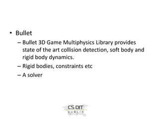 • Bullet
– Bullet 3D Game Multiphysics Library provides
state of the art collision detection, soft body and
rigid body dynamics.
– Rigid bodies, constraints etc
– A solver

 