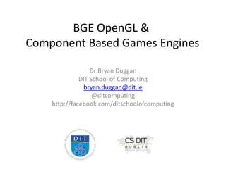 BGE OpenGL &
Component Based Games Engines
Dr Bryan Duggan
DIT School of Computing
bryan.duggan@dit.ie
@ditcomputing
http://facebook.com/ditschoolofcomputing

 