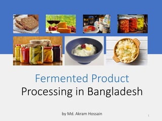 Fermented Product
Processing in Bangladesh
by Md. Akram Hossain 1
 