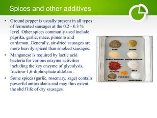Spices and other additives
• Ground pepper is usually present in all types
of fermented sausages at the 0.2 - 0.3 %
level....