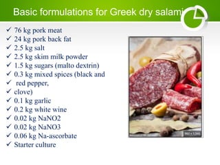 FERMENTED SAUSAGE FORMULATIONS
• PEPPERONI
• Basic ingredients for 100 kg
• 50 kg pork trimmings
30 kg beef chucks, hearts...