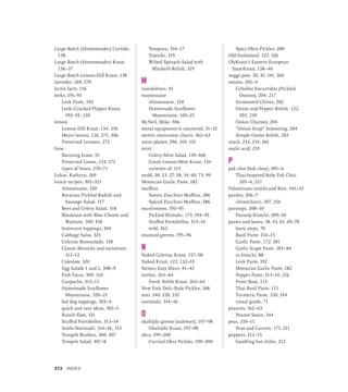 Large-Batch (Homesteader) Curtido,
138
Large-Batch (Homesteader) Kraut,
136–37
Large-Batch Lemon-Dill Kraut, 138
lavender, 269, 270
lectin facts, 116
leeks, 191–93
Leek Paste, 192
Leek–Cracked Pepper Kraut,
192–93, 230
lemon
Lemon Dill Kraut, 134, 256
Meyer lemon, 126, 271, 306
Preserved Lemons, 272
lime
flavoring kraut, 55
Preserved Limes, 153, 271
types of limes, 270–71
Lukas, Kathryn, 269
lunch recipes, 301–321
Almonnaise, 320
Bavarian Pickled Radish and
Sausage Salad, 317
Beet and Celery Salad, 318
Blaukraut with Blue Cheese and
Walnuts, 300, 318
bratwurst toppings, 304
Cabbage Salsa, 321
Celeriac Remoulade, 318
Classic Bierocks and variations,
311–12
Coleslaw, 320
Egg Salads 1 and 2, 308–9
Fish Tacos, 309, 310
Gazpacho, 312–13
Homemade Sunflower
Mayonnaise, 320–21
hot dog toppings, 303–4
quick and easy ideas, 302–3
Ranch Slaw, 321
Stuffed Portobellos, 313–14
Sushi-Norimaki, 314–16, 315
Tempeh Reuben, 300, 307
Tempeh Salad, 307–8
Tempura, 316–17
Tzatziki, 319
Wilted Spinach Salad with
Rhubarb Relish, 319
M
mandolines, 43
mayonnaise
Almonnaise, 320
Homemade Sunflower
Mayonnaise, 320–21
McNeil, Mike, 306
metal equipment to use/avoid, 31–32
metric conversion charts, 362–63
meze platter, 296, 319, 332
mint
Celery-Mint Salad, 159–160
Greek Lemon-Mint Kraut, 134
varieties of, 113
mold, 20, 23, 27, 28, 34, 60, 73, 99
Moroccan Garlic Paste, 182
muffins
Savory Zucchini Muffins, 286
Spiced Zucchini Muffins, 286
mushrooms, 193–95
Pickled Shiitake, 173, 194–95
Stuffed Portobellos, 313–14
wild, 263
mustard greens, 195–96
N
Naked Celeriac Kraut, 157–58
Naked Kraut, 122, 132–33
Nemco Easy Slicer, 41–42
nettles, 263–64
Fresh Nettle Kraut, 263–64
New York Deli–Style Pickles, 168
nori, 140, 228, 232
norimaki, 314–16
O
okahijiki greens (saltwort), 197–98
Okahijiki Kraut, 197–98
okra, 199–200
Curried Okra Pickles, 199–200
Spicy Okra Pickles, 200
Old-Fashioned, 322, 326
OlyKraut’s Eastern European
Sauerkraut, 138–40
onggi pots, 20, 35, 141, 360
onions, 201–4
Cebollas Encurtidas (Pickled
Onions), 204, 217
Fermented Chives, 202
Onion and Pepper Relish, 122,
203, 230
Onion Chutney, 204
“Onion Soup” Seasoning, 204
Simple Onion Relish, 203
orach, 233, 234, 261
oxalic acid, 233
P
pak choi (bok choy), 205–6
Thai-Inspired Baby Pak Choi,
205–6, 257
Palestinian Lentils and Rice, 341–42
parsley, 206–7
chimichurri, 207, 256
parsnips, 208–10
Parsnip Kimchi, 209–10
pastes and bases, 38, 43, 65, 69–70
basic steps, 70
Basil Paste, 114–15
Garlic Paste, 172, 181
Garlic Scape Paste, 183–84
in kimchi, 88
Leek Paste, 192
Moroccan Garlic Paste, 182
Pepper Paste, 213–14, 216
Pesto Base, 115
Thai Basil Paste, 115
Turmeric Paste, 230, 244
visual guide, 71
peanuts, 162–63
Peanut Sauce, 344
peas, 210–11
Peas and Carrots, 173, 211
peppers, 212–15
handling hot chiles, 212
372 INDEX
 