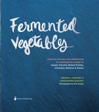CREATIVE RECIPES FOR FERMENTING
64 VEGETABLES & HERBS IN
Krauts, Kimchis, Brined Pickles,
Chutneys, Relishes & Pastes
KIRSTEN K. SHOCKEY &
CHRISTOPHER SHOCKEY
Photography by Erin Kunkel
ßStorey Publishing
 