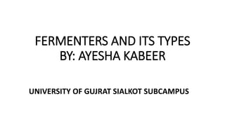 FERMENTERS AND ITS TYPES
BY: AYESHA KABEER
UNIVERSITY OF GUJRAT SIALKOT SUBCAMPUS
 