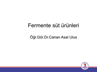 Fermente süt ürünleri
Öğr.Gör.Dr.Canan Asal Ulus
 