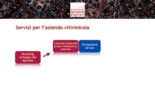 Servizi per l’azienda vitivinicola (I)


                  Controllo totale dei
                                         Formazione    Creazione e
                  propri contenuti su
                       Internet            all’uso    aggiornamento

   Branding
 Sviluppo del
   Marchio
 