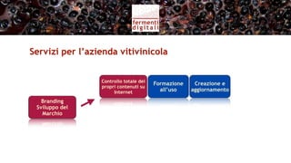 Servizi per l’azienda vitivinicola (I)


                  Controllo totale dei
                                         Formazione    Creazione e
                  propri contenuti su
                       Internet            all’uso    aggiornamento

   Branding
 Sviluppo del
   Marchio

                   Marketing per
                   vendita diretta
 