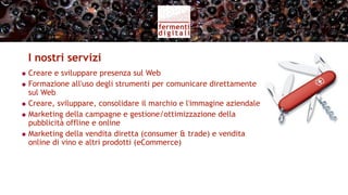 Servizi per l’azienda vitivinicola (II)
                  Monitoraggio delle   Segnalare   Report al
                    conversazioni      tendenze     cliente

  Social Media
   Monitoring

                         PR
                       Digitali
 
