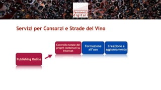 Servizi per Consorzi e Strade del Vino


                    Controllo totale dei
                                           Formazione
                    propri contenuti su
                         Internet            all’uso


Publishing Online
 