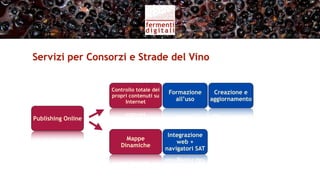 Servizi per Consorzi e Strade del Vino


                    Controllo totale dei
                                           Formazione    Creazione e
                    propri contenuti su
                         Internet            all’uso    aggiornamento


Publishing Online


                         Mappe
                       Dinamiche
 