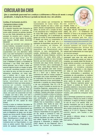 CIRCULAR DA CNIS
 Que a caminhada quaresmal nos conduza a celebrarmos a Páscoa de mente e coração
 puriﬁcados. A alegria da Páscoa é gestada na luta da cruz e do calvário.

Curitiba, 27 de fevereiro de 2013.                            seja  uma  pessoa  que  corresponda  às                     “ M E N S A G E M 
 Caríssimos irmãos e irmãs.                                   necessidades  do  nosso  tempo.  Ele                        D O  S A N T O 
EIS-ME AQUI, ENVIA-ME!                                        enfrentará  desafios  de  toda  a  ordem  que               PADRE  PARA  O 
É  a  resposta  requerida  pela  Campanha  da                 pedem  atitudes evangelizadoras  coerentes,                 50º  DIA  MUNDIAL  DE 
Fraternidade,  dedicada  à  juventude.  Os                    sábias, de  acordo  com  o coração  de  Deus.               ORAÇÕES  PELAS  VOCAÇÕES”:  21  DE 
jovens  estão tomando  as grandes  decisões                   E nós precisamos ser a  “retaguarda  orante”                ABRIL  DE  2013  -  IV  DOMINGO  DE 
de sua vida. Estão delineando seu futuro, e                   da  nossa  Mãe  Igreja,   cumprindo  a  missão              PÁSCOA.  O Tema  é:  As  vocações sinal  da 
precisam  do  encontro  com  o  Senhor,  do                   da  vida  consagrada,  com  a  santificação  da             esperança  fundada  na  fé.  A  mensagem 
encontro  com  um  ideal  repleto  de  sentido,               Igreja e do mundo. É nossa tarefa essencial!                pode  ser  acessada  pelo  link:  http://
para  dizerem:  EIS-ME  AQUI,  ENVIA-ME                       O  desafio  que  temos  no  cumprimento  de                 www.vatican.va/holy_father/benedict_xvi/
SENHOR!                                                       nossa  missão  na  CNIS  este  ano  é  a                    messages/vocations/documents/hf_ben-
Os  jovens  que  convivem  com  pessoas  de                   realização da Assembleia, que será de 14 a                  xvi_mes_20121006_l-vocations_po.html .
nossos  Institutos,  necessitam  encontrar  em                1 7  d e  n o v e m b r o ,  e m  A t i b a i a ,  S P .    A c e s s e  t a m b é m  e m  n o s s o  b l o g : 
nós uma carga de  energia que  os motiva  a                   Iniciaremos  dia  14  à  noite,  com  a                     cnisbrasil.blogspot.com.  Envolva  seu 
se  decidirem  pelo  Senhor,  e  poderão  ser                 Assembleia  dos  Responsáveis  pelos                        Instituto,  sua  comunidade  neste  esforço 
surpreendidos   com  uma  alternativa  válida                 Institutos,  ou  seus  representantes.   Na                 eclesial pelo  fortalecimento de  nossa Igreja. 
para  a  sua  vida! Acompanhei  e acompanho                   ocasião,  retomaremos  a  reflexão  sobre  a                Já é hora de começar!
com  viva  fé  o  testemunho  de  nosso  Papa,                atualização  de  nossos  Estatutos,  conforme               Na  carta  que  nos  foi  encaminhada  com  a 
B e n t o  V X I .  P o s s o  d i z e r  q u e  f u i        comunicamos  em  nossa  última  carta,  e                   mensagem  para  esse  dia,  está  escrito: 
profundamente  tocada  por  duas  atitudes                    procederemos  à  eleição  do  novo  Conselho                “Embora manifestando  apreço  por  todas  as 
suas: a fidelidade à  Igreja e a humildade de                 Nacional, que terá mandato de quatro anos.                  vocações, por ocasião  deste Dia  Mundial, a 
reconhecer  o  seu  limite.  Esta  última,  de                Concluída  esta  etapa  formal,  teremos  um                Igreja entende concentrar a sua atenção,  de 
forma  particular,  toca  a  todos  e  todas  que             momento  formativo, sob  a  coordenação  de                 m o d o  e s p e c i a l ,  s o b r e  a s  v o c a ç õ e s 
exercem alguma função ou missão na Igreja                     Dom   Jaime,  nosso  Bispo  referencial.  Dom               consagradas:  os   ministérios   ordenados 
e  no  mundo: reconhecer  quando  é hora  de                  Jaime  está  agendado  para  estar  conosco                 (presbiterado  e  diaconato); a  vida  religiosa 
nos retirar  de cena, em favor da  causa que                  durante todos os dias de nossa Assembleia.                  em  todas  as  suas   formas  (masculina  e 
abraçamos;   reconhecer,  em  nosso  caso,                    Ele  é  o  “Dom”  que  o  Senhor  nos  dá!                  feminina;  contemplativa  e  apostólica);  as 
que  o  Instituto  não  é  nosso,  de  seus                   Lembremo-nos  dele  em  nossas  orações!  A                 sociedades de  vida apostólica, os  institutos 
responsáveis, de seus  conselhos, mas é da                    preparação  para  nossa  Assembleia  já  está               seculares  na  variedade  de  suas  funções  e 
Igreja,   um  dom  que  o  Espírito  faz   à  sua             em andamento.  No  final  do  ano  passado  o               dos seus  associados;  a vida  missionária  no 
I g r e j a ;  r e c o n h e c e r  q u e  e s t e  D o m     Conselho  Nacional  já  teve  oportunidade  de              senso  estrito  de  missão  ‘ad  gentes’”.  E 
especialíssimo é maior que nossa pessoa, e                    aprofundar o  conteúdo de  nossos  Estatutos                continua:  “Estamos   realmente  gratos”  aos 
p r e c i s a  s e r  c u i d a d o ,  e x p a n d i d o ,    e  dar  sua  contribuição.  Dias  25  e  26  de             que  tiverem  a  cortesia  de  “enviar  à  Sé 
testemunhado,  para  o  bem  do  Reino  de                    maio,  o mesmo Conselho se reunirá com os                   apostólica relatórios  e  documentos  relativos 
Deus. E desta reflexão, a pergunta que não                    Conselhos  Regionais,  assessorado  por  um                 às experiências feitas nos diversos lugares”. 
cala:  a  missão  que  assumo  é  por  amor  de               canonista,  para resolver dúvidas  e continuar              Portanto,  informe  a  CNIS  sobre  sua 
Jesus,  com quem  me comprometi com todo                      a reflexão. Passada esta etapa, enviaremos                  iniciativa,  para  podermos  enriquecer  nosso 
o  coração,  com  toda  a  alma,   com  toda  a               o resultado do trabalho a todos os Institutos,              relatório.
inteligência e vontade; com tudo o que sou e                  para  que  antecipem  o  estudo,  apresentem                Que a caminhada quaresmal nos conduza a 
tenho? Daqui  surge uma constatação: Deus                     suas   contribuições  e  sanem  as   dúvidas,               celebrarmos a  Páscoa  de  mente e  coração 
quer  precisar  de  mim,  apesar  de  meus                    chegando  assim   esclarecidos   para  nossa                purificados.  A  alegria  da  Páscoa  é  gestada 
limites!                                                      reflexão  final  na  Assembleia  e  votação  do             na  luta  da  cruz  e  do  calvário.   Este  é  o 
Convido  a  todos  os Institutos Seculares  de                seu  conteúdo.  Esta  “tarefa  de  casa”,   feita           caminho  necessário  que  nos   é  dado  pelo 
nossa Conferência, a acompanharem com a                       por  todas  as  pessoas  envolvidas  é  que                 Senhor, que se humilhou e se fez obediente 
oração e com  espírito de discernimento  aos                  possibilitará  uma  Assembleia  efetivamente                até a morte e morte de cruz. Por isso o Pai o 
testemunhos  preciosos  destes  dias,  como                   representativa  dos  Institutos  Seculares.                 exaltou!  (cf.  Fl  2,6-11).  Sigamos  o  Mestre, 
parte do  Magistério  da  Igreja,  que vai  além              Coloque a Assembleia em  sua agenda, reze                   caminho  seguro,  sem  ilusões  e  sem 
daquilo que vemos escrito. Nossos cardeais                    por  ela,  estude  e  contribua!  É  mais  um               equivocos! 
estarão  no  conclave  que  elegerá  o  novo                  importante  passo  na  caminhada  dos                       Um  grande  e  afetuoso  abraço  e  minhas 
Papa.  Intensifiquemos  a  oração  por  toda  a               Institutos  Seculares que  estão  no  Brasil.  É            orações diárias por todos.
Igreja,   mas  em  especial  por  eles.  Seria                bom  refletir:  Alguém  do  seu  Instituto  pode            Com carinho,
muitíssimo bom um Papa brasileiro,  é o que                   colocar-se  à  disposição  e  trabalhar  pela 
                                                              CNIS?  Alguém  de  sua  Regional?  Que  o 
todos   os  países  querem.  Mas  importante,                                                                                   Helena Paludo - Presidente.
sendo  de  qualquer  nacionalidade,  é  que                   Senhor  nos  ilumine!  Já  recebemos  a 




                                                                                        01
 