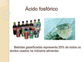 Ácido fosfórico
Bebidas gaseificadas representa 25% de todos os
ácidos usados na indústria alimentar.
 