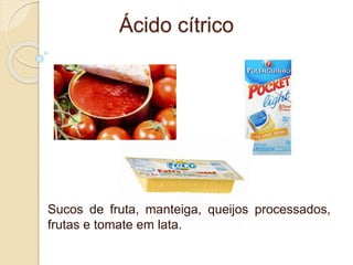 Ácido cítrico
Sucos de fruta, manteiga, queijos processados,
frutas e tomate em lata.
 