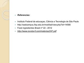  Referencias:
 Instituto Federal de educaçao, Ciência e Tecnologia de São Paulo
 http://eadcampus.ifsp.edu.br/mod/tad/view.php?id=14566
 Food ingredientes Brasil nº 22 - 2012
 http://www.revista-fi.com/materias/247.pdf
 