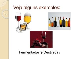 Veja alguns exemplos:
Fermentadas e Destiladas
 