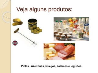 Veja alguns produtos:
Picles, Azeitonas, Queijos, salames e iogurtes.
 