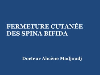 FERMETURE CUTANÉE DES SPINA BIFIDA   Docteur Ahcène Madjoudj 