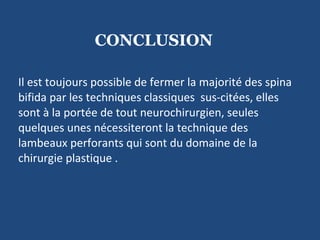 CONCLUSION Il est toujours possible de fermer la majorité des spina bifida par les techniques classiques  sus-citées, elles sont à la portée de tout neurochirurgien, seules quelques unes nécessiteront la technique des lambeaux perforants qui sont du domaine de la chirurgie plastique . 