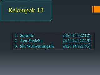 Kelompok 13 
1. Susanto (4211412010) 
2. Ayu Shaleha (4211412025) 
3. Siti Wahyuningsih (4211412035) 
 