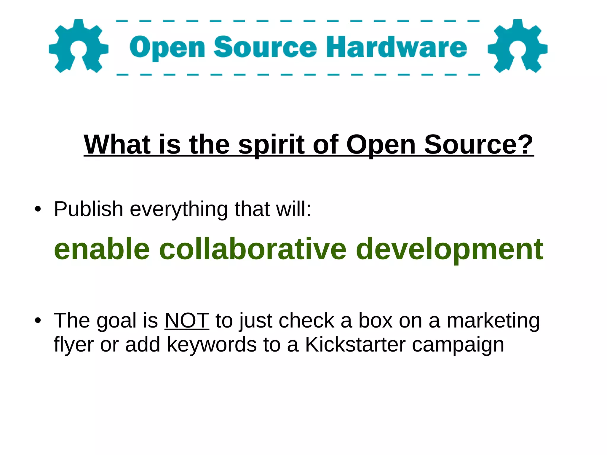 What is the spirit of Open Source?
● Publish everything that will:
enable collaborative development
● The goal is NOT to just check a box on a marketing
flyer or add keywords to a Kickstarter campaign
 