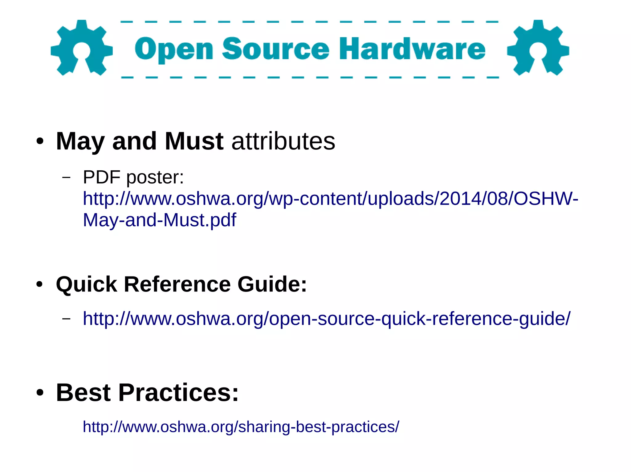 ● May and Must attributes
– PDF poster:
http://www.oshwa.org/wp-content/uploads/2014/08/OSHW-
May-and-Must.pdf
● Quick Reference Guide:
– http://www.oshwa.org/open-source-quick-reference-guide/
● Best Practices:
http://www.oshwa.org/sharing-best-practices/
 