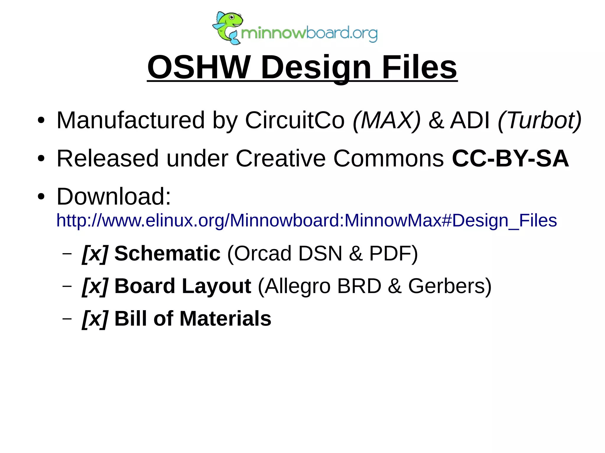 OSHW Design Files
● Manufactured by CircuitCo (MAX) & ADI (Turbot)
● Released under Creative Commons CC-BY-SA
● Download:
http://www.elinux.org/Minnowboard:MinnowMax#Design_Files
– [x] Schematic (Orcad DSN & PDF)
– [x] Board Layout (Allegro BRD & Gerbers)
– [x] Bill of Materials
 