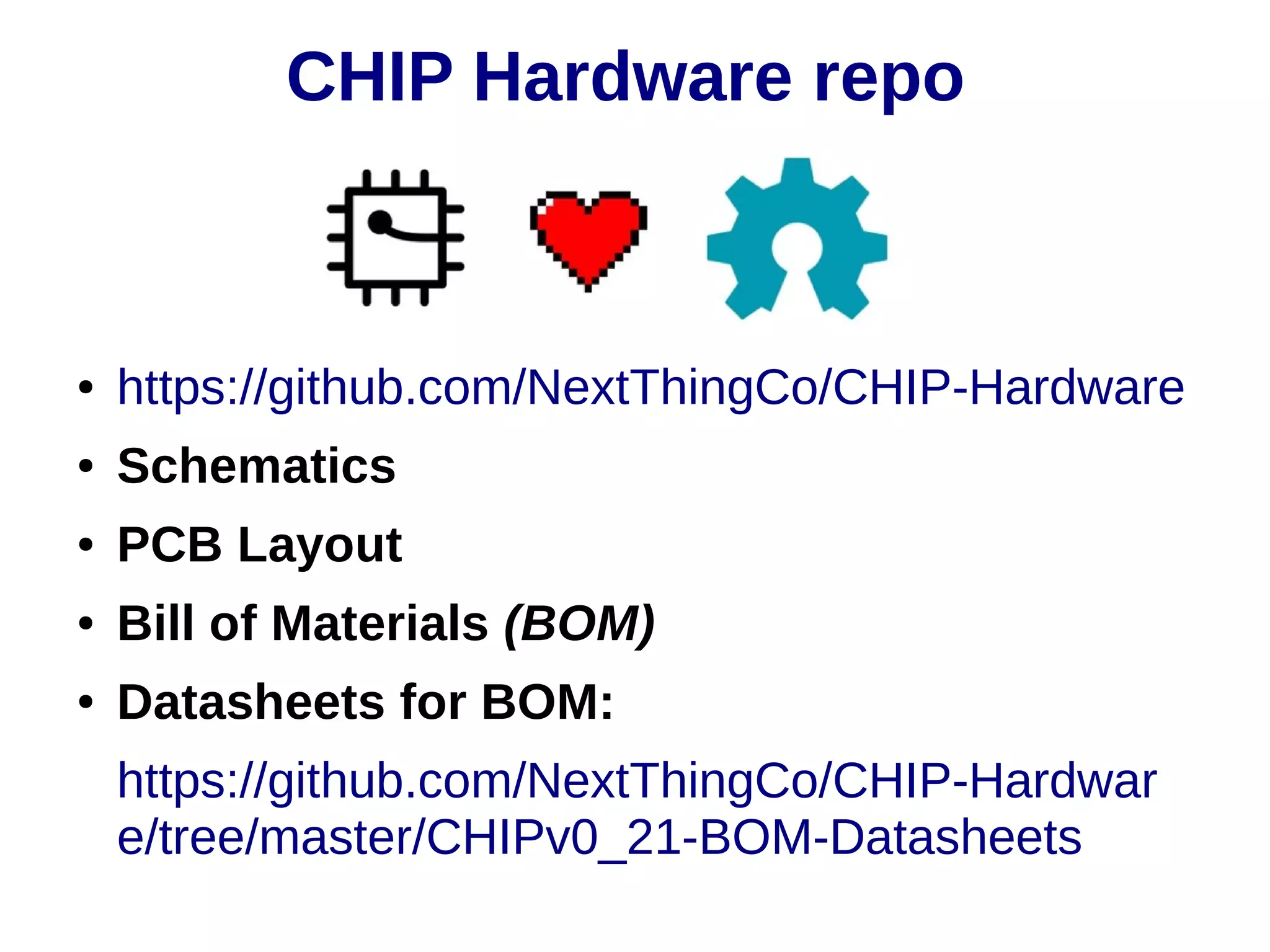 ● https://github.com/NextThingCo/CHIP-Hardware
● Schematics
● PCB Layout
● Bill of Materials (BOM)
● Datasheets for BOM:
https://github.com/NextThingCo/CHIP-Hardwar
e/tree/master/CHIPv0_21-BOM-Datasheets
CHIP Hardware repo
 