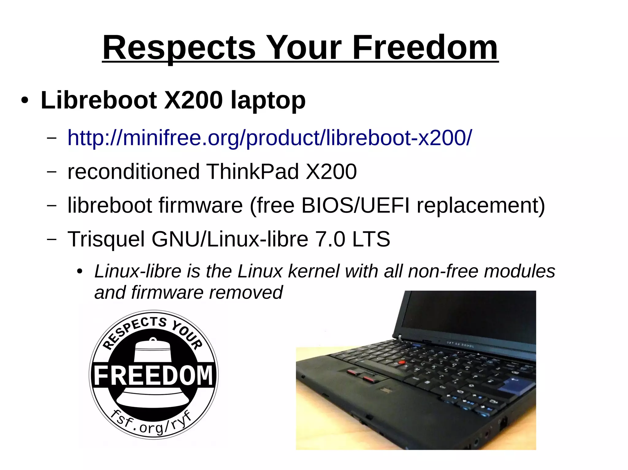 Respects Your Freedom
● Libreboot X200 laptop
– http://minifree.org/product/libreboot-x200/
– reconditioned ThinkPad X200
– libreboot firmware (free BIOS/UEFI replacement)
– Trisquel GNU/Linux-libre 7.0 LTS
● Linux-libre is the Linux kernel with all non-free modules
and firmware removed
 