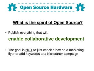 What is the spirit of Open Source?
● Publish everything that will:
enable collaborative development
● The goal is NOT to just check a box on a marketing
flyer or add keywords to a Kickstarter campaign
 
