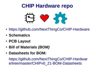 ● https://github.com/NextThingCo/CHIP-Hardware
● Schematics
● PCB Layout
● Bill of Materials (BOM)
● Datasheets for BOM:
https://github.com/NextThingCo/CHIP-Hardwar
e/tree/master/CHIPv0_21-BOM-Datasheets
CHIP Hardware repo
 