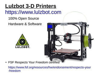 Lulzbot 3-D Printers
https://www.lulzbot.com
100% Open Source
Hardware & Software
● FSF Respects Your Freedom certified
https://www.fsf.org/resources/hw/endorsement/respects-your
-freedom
 
