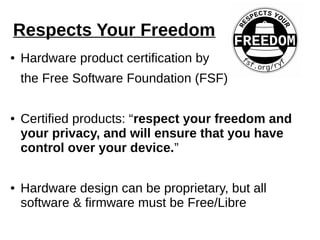 Respects Your Freedom
● Hardware product certification by
the Free Software Foundation (FSF)
● Certified products: “respect your freedom and
your privacy, and will ensure that you have
control over your device.”
● Hardware design can be proprietary, but all
software & firmware must be Free/Libre
 