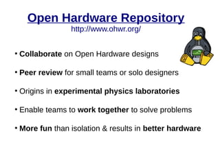 Open Hardware Repository
http://www.ohwr.org/
●
Collaborate on Open Hardware designs
●
Peer review for small teams or solo designers
●
Origins in experimental physics laboratories
●
Enable teams to work together to solve problems
●
More fun than isolation & results in better hardware
 