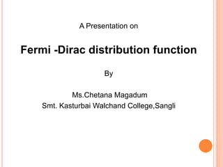 A Presentation on
Fermi -Dirac distribution function
By
Ms.Chetana Magadum
Smt. Kasturbai Walchand College,Sangli
 