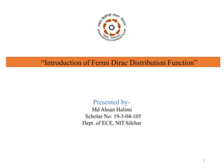 Presented by-
Md Ahsan Halimi
Scholar No: 19-3-04-105
Dept. of ECE, NIT Silchar
“Introduction of Fermi Dirac Distribution Function”
1
 