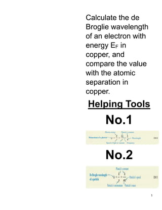 1
Calculate the de
Broglie wavelength
of an electron with
energy EF in
copper, and
compare the value
with the atomic
separation in
copper.
Helping Tools
No.1
No.2