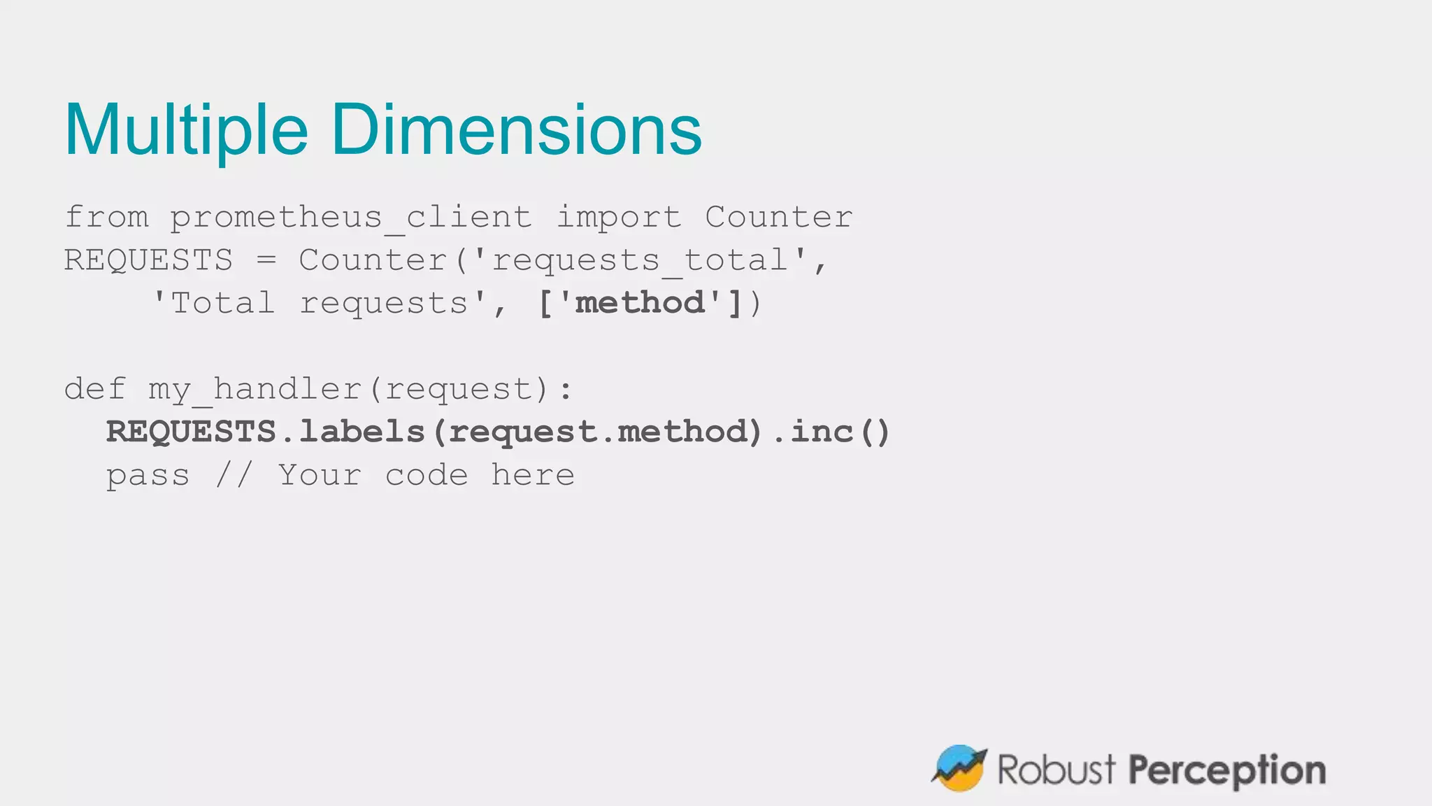 Multiple Dimensions
from prometheus_client import Counter
REQUESTS = Counter('requests_total',
'Total requests', ['method'])
def my_handler(request):
REQUESTS.labels(request.method).inc()
pass // Your code here
 