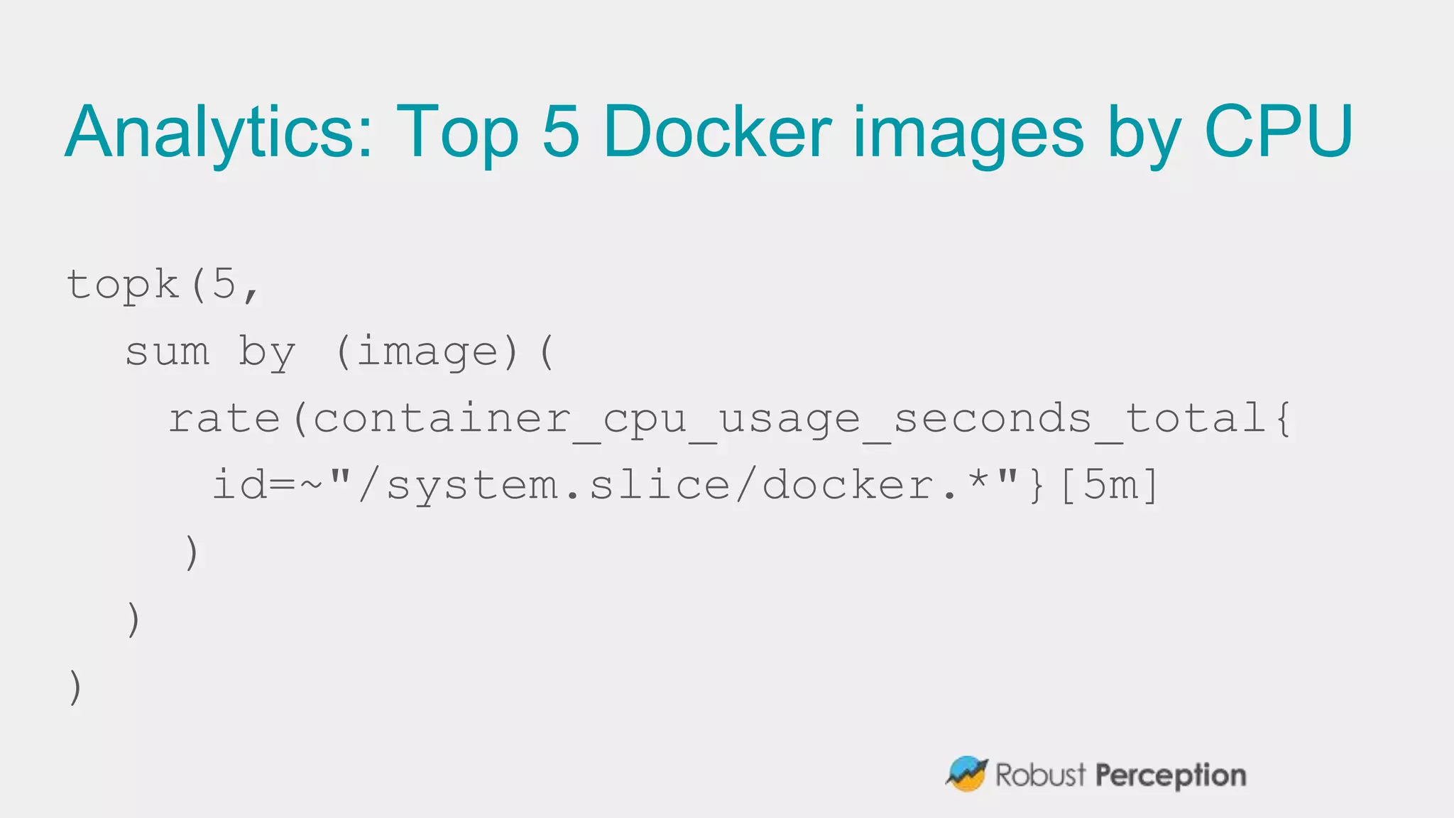 Analytics: Top 5 Docker images by CPU
topk(5,
sum by (image)(
rate(container_cpu_usage_seconds_total{
id=~"/system.slice/docker.*"}[5m]
)
)
)
 