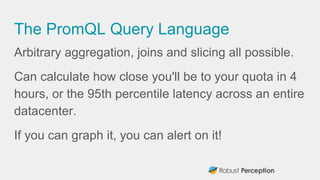The PromQL Query Language
Arbitrary aggregation, joins and slicing all possible.
Can calculate how close you'll be to your...