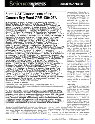 Fermi-LAT Observations of the
Gamma-Ray Burst GRB 130427A
M. Ackermann,1 M. Ajello,2 K. Asano,3 W. B. Atwood,4 M. Axelsson,5,6,7 L.
Baldini,8 J. Ballet,9 G. Barbiellini,10,11 M. G. Baring,12 D. Bastieri,13,14 K.
Bechtol,15 R. Bellazzini,16 E. Bissaldi,17 E. Bonamente,18,19 J. Bregeon,16 M.
Brigida,20,21 P. Bruel,22 R. Buehler,1 J. Michael Burgess,23 S. Buson,13,14 G. A.
Caliandro,24 R. A. Cameron,15 P. A. Caraveo,25 C. Cecchi,18,19 V. Chaplin,23 E.
Charles,15 A. Chekhtman,26 C. C. Cheung,27 J. Chiang,15* G. Chiaro,14 S.
Ciprini,28,29 R. Claus,15 W. Cleveland,30 J. Cohen-Tanugi,31 A. Collazzi,32 L. R.
Cominsky,33 V. Connaughton,23 J. Conrad,34,6,35,36 S. Cutini,28,29 F. D’Ammando,37
A. de Angelis,38 M. DeKlotz,39 F. de Palma,20,21 C. D. Dermer,27* R. Desiante,10 A.
Diekmann,40 L. Di Venere,15 P. S. Drell,15 A. Drlica-Wagner,15 C. Favuzzi,20,21 S.
J. Fegan,22 E. C. Ferrara,41 J. Finke,27 G. Fitzpatrick,42 W. B. Focke,15 A.
Franckowiak,15 Y. Fukazawa,43 S. Funk,15 P. Fusco,20,21 F. Gargano,21 N.
Gehrels,41 S. Germani,18,19 M. Gibby,40 N. Giglietto,20,21 M. Giles,40 F.
Giordano,20,21 M. Giroletti,37 G. Godfrey,15 J. Granot,44 I. A. Grenier,9 J. E.
Grove,27 D. Gruber,45 S. Guiriec,41,32 D. Hadasch,24 Y. Hanabata,43 A. K.
Harding,41 M. Hayashida,15,46 E. Hays,41 D. Horan,22 R. E. Hughes,47 Y. Inoue,15 T.
Jogler,15 G. Jóhannesson,48 W. N. Johnson,27 T. Kawano,43 J. Knödlseder,49,50
D. Kocevski,15 M. Kuss,16 J. Lande,15 S. Larsson,34,6,5 L. Latronico,51 F.
Longo,10,11 F. Loparco,20,21 M. N. Lovellette,27 P. Lubrano,18,19 M. Mayer,1 M. N.
Mazziotta,21 J. E. McEnery,41,52 P. F. Michelson,15 T. Mizuno,53 A. A. Moiseev,54,52
M. E. Monzani,15 E. Moretti,7,6 A. Morselli,55 I. V. Moskalenko,15 S. Murgia,15 R.
Nemmen,41 E. Nuss,31 M. Ohno,43 T. Ohsugi,53 A. Okumura,15,56 N. Omodei,15* M.
Orienti,37 D. Paneque,57,15 V. Pelassa,23 J. S. Perkins,41,58,54 M. Pesce-Rollins,16
V. Petrosian,15 F. Piron,31 G. Pivato,14 T. A. Porter,15 J. L. Racusin,41 S.
Rainò,20,21 R. Rando,13,14 M. Razzano,16,4 S. Razzaque,59 A. Reimer,60,15 O.
Reimer,60,15 S. Ritz,4 M. Roth,61 F. Ryde,7,6 A. Sartori,25 P. M. Saz Parkinson,4 J.
D. Scargle,62 A. Schulz,1 C. Sgrò,16 E. J. Siskind,63 E. Sonbas,41,64,30 G.
Spandre,16 P. Spinelli,20,21 H. Tajima,15,56 H. Takahashi,43 J. G. Thayer,15 J. B.
Thayer,15 D. J. Thompson,41 L. Tibaldo,15 M. Tinivella,16 D. F. Torres,24,65 G.
Tosti,18,19 E. Troja,41,52 T. L. Usher,15 J. Vandenbroucke,15 V. Vasileiou,31 G.
Vianello,15,66* V. Vitale,55,67 B. L. Winer,47 K. S. Wood,27 R. Yamazaki,68 G.
Younes,30,69 H.-F. Yu,45 S. J. Zhu,52* P. N. Bhat,23 M. S. Briggs,23 D. Byrne,42 S.
Foley,42,45 A. Goldstein,23 P. Jenke,23 R. M. Kippen,70 C. Kouveliotou,69 S.
McBreen,42,45 C. Meegan,23 W. S. Paciesas,30 R. Preece,23 A. Rau,45 D. Tierney,42
A. J. van der Horst,71 A. von Kienlin,45 C. Wilson-Hodge,69 S. Xiong,23* G.
Cusumano,72 V. La Parola,72 J. R. Cummings41,73
Affiliations are listed after the references.

Gamma-ray Space Telescope. The LAT
is a pair-conversion telescope that observes photons from 20 MeV to > 300
GeV with a 2.4 steradian field of view
(1). The GBM consists of 12 sodium
iodide (NaI, 8 keV - 1 MeV) and 2
bismuth germanate (BGO, 200 keV 40 MeV) detectors, positioned around
the spacecraft to view the entire unocculted sky (2).
In the standard model of GRBs, the
blast wave that produces the initial,
bright prompt emission later collides
with the external material surrounding
the GRB (the circumburst medium) and
creates shocks (see, e.g., (3)). These
external shocks accelerate charged
particles, which produce photons
through synchrotron radiation. Until
this burst, the high-energy emission
from LAT-detected GRBs had been
well described by this model, but GRB
130427A challenges this widely accepted model. In particular, the maximum possible photon energy prescribed
by this model is surpassed by the the
late-time high-energy photons detected
by the LAT. The LAT detected highenergy γ-ray emission from this burst
for almost a day, including a 95 GeV
photon (which was emitted at 128 GeV
in the rest frame at redshift z = 0.34 (4))
a few minutes after the burst began and
a 32 GeV photon (43 GeV in the rest
frame) after more than 9 hours. These
are more energetic and detected at considerably later times than the previous
record holder, an 18 GeV photon detected by the Energetic Gamma Ray
Experiment
Telescope
(EGRET)
aboard the Compton Gamma Ray Observatory more than 90 min after GRB
940217 began (5).

Observations
At 07:47:06.42 UTC on 27 April
2013 (T0), while Fermi was in the regular survey mode, the GBM triggered on
The observations of the exceptionally bright gamma-ray burst (GRB) 130427A by
GRB 130427A. The burst was suffithe Large Area Telescope aboard the Fermi Gamma-ray Space Telescope provide
ciently hard and intense to initiate an
constraints on the nature of such unique astrophysical sources. GRB 130427A had
Autonomous Repoint Request (6), a
the largest fluence, highest-energy photon (95 GeV), longest γ-ray duration (20
spacecraft slewing maneuver that keeps
hours), and one of the largest isotropic energy releases ever observed from a GRB.
the burst within the LAT field of view
Temporal and spectral analyses of GRB 130427A challenge the widely accepted
for 2.5 hours, barring Earth occultation.
model that the non-thermal high-energy emission in the afterglow phase of GRBs is
At the time of the GBM trigger, the
synchrotron emission radiated by electrons accelerated at an external shock.
Swift Burst Alert Telescope (BAT) was
slewing between two pre-planned targets, and triggered on the ongoing burst
Gamma-ray bursts (GRBs) are thought to originate from collapsing mas- at 07:47:57.51 UTC immediately after the slew completed (7), 51.1 s
sive stars or merging compact objects (such as neutron stars or black after the GBM trigger. The CARMA millimeter-wave observatory localholes), and are associated with the formation of black holes in distant ized this burst to (R.A., Dec.) = (173.1367°, 27.6989°) (J2000) with a
galaxies. GRB 130427A was detected by both the Large Area Telescope 0.4′′ uncertainty (8). The Rapid Telescopes for Optical Response
(LAT) and the Gamma-ray Burst Monitor (GBM) aboard the Fermi (RAPTOR) detected bright optical emission from the GRB, peaking at a
*Corresponding author. E-mail: sjzhu@umd.edu (S.J.Z.); jchiang@slac.stanford.edu (J.C.);
charles.dermer@nrl.navy.mil (C.D.D.); nicola.omodei@stanford.edu (N.O.); giacomov@slac.stanford.edu
(G.V.); shaolin.xiong@uah.edu (S.X.)

/ http://www.sciencemag.org/content/early/recent / 21 November 2013 / Page 1 / 10.1126/science.1242353

Downloaded from www.sciencemag.org on December 1, 2013

Research Articles

 