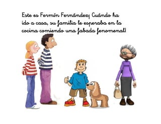 Este es Fermín Fernández¡ Cuándo ha
ido a casa, su familia le esperaba en la
cocina comiendo una fabada fenomenal!
 