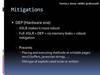 Fermín J. Serna – MSRC @ Microsoft

Mitigations

 DEP (Hardware one)
   ASLR makes it more robust
   Full ASLR + DEP + ...