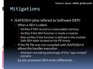 Fermín J. Serna – MSRC @ Microsoft

Mitigations

 /SAFESEH (also refered as Software DEP)
   When a SEH is called:
    ...