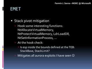 Fermín J. Serna – MSRC @ Microsoft

EMET

 Stack pivot mitigation
   Hook some interesting functions:
    NtAllocateVirt...