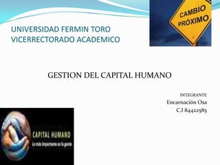 UNIVERSIDAD FERMIN TORO
VICERRECTORADO ACADEMICO



        GESTION DEL CAPITAL HUMANO

                                     INTEGRANTE
                                Encarnación Osa
                                   C.I 84422585
 